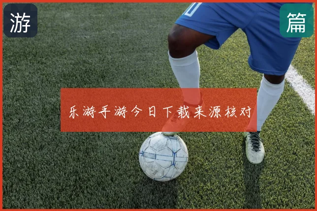 乐游手游今日下载来源核对