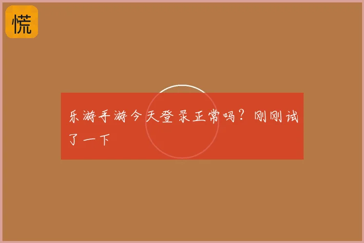 乐游手游今天登录正常吗?刚刚试了一下
