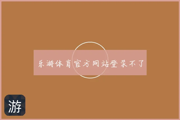 乐游体育官方网站登录不了