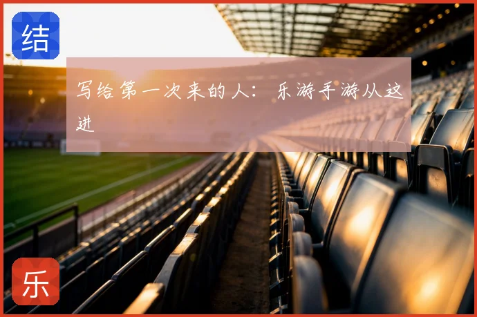 写给第一次来的人:乐游手游从这进